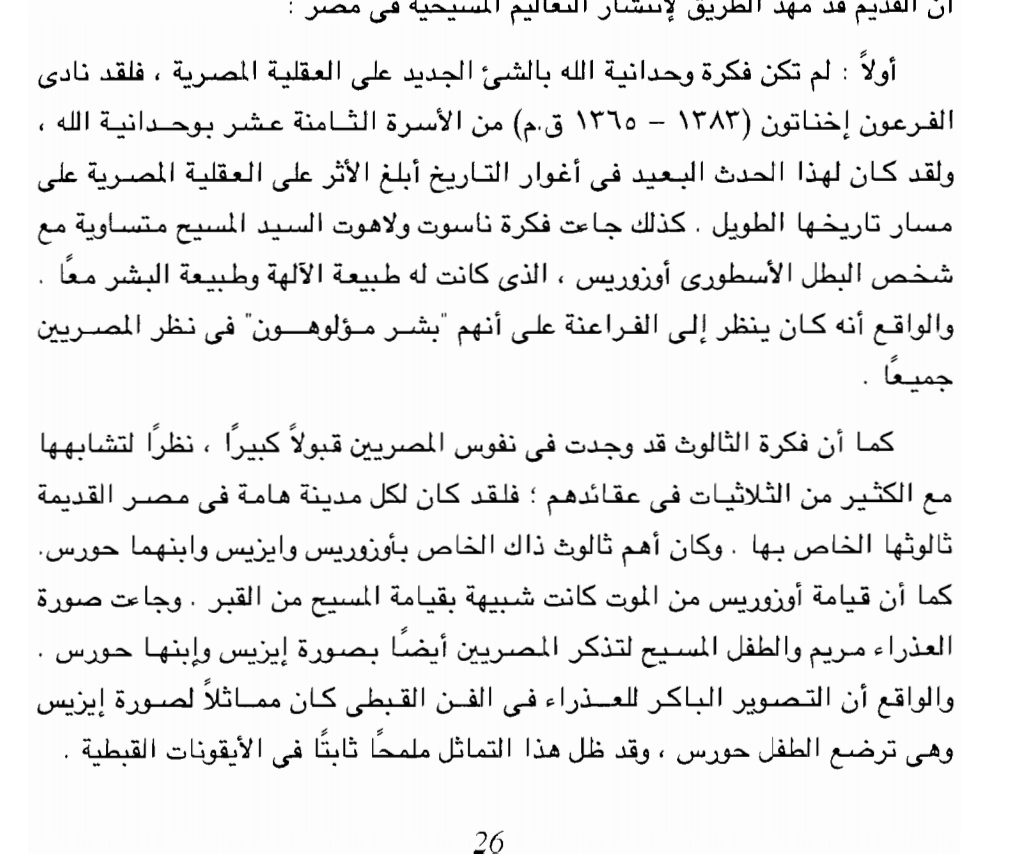 من كتاب تاريخ المسيحية الشرقية لعزيز سريال عطية الصفحة 26- 27 : (( كما ان فكرة الثالوث قد وجدت في نفوس المصريين قبولا كبيرا نظرا لتشابهها مع الكثير من الثلاثيات في عقائدهم ، فلقد كان لكل مدينة هامة في مصر القديمة ثالوثها الخاص بها، و كان اهم ثالوث ذاك الخاص باوزوريس و ايزيس و ابنهما حورس. كما ان قيامة اوزوريس من الموت كانت شبيهة بقيامة المسيح من القبر. و جاءت صورة العذراء مريم والطفل المسيح لتذكر المصريين ايضا بصورة ايزيس و ابنها حورس....